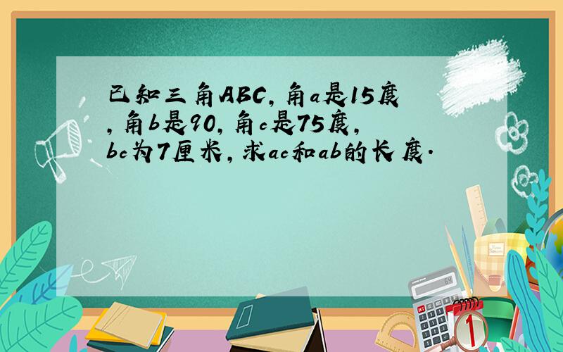 已知三角ABC,角a是15度,角b是90,角c是75度,bc为7厘米,求ac和ab的长度.