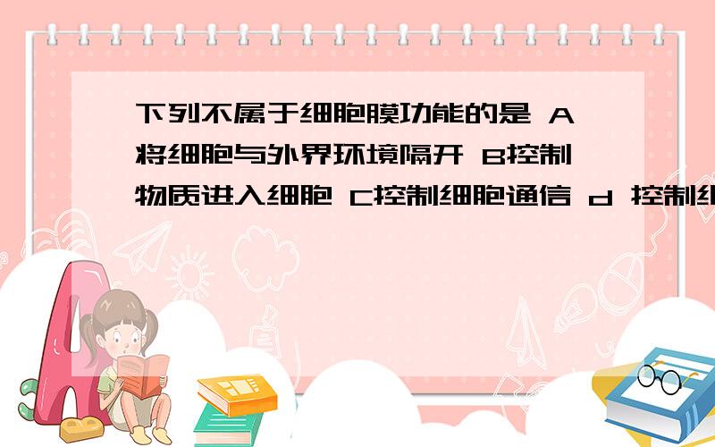 下列不属于细胞膜功能的是 A将细胞与外界环境隔开 B控制物质进入细胞 C控制细胞通信 d 控制细胞的代谢