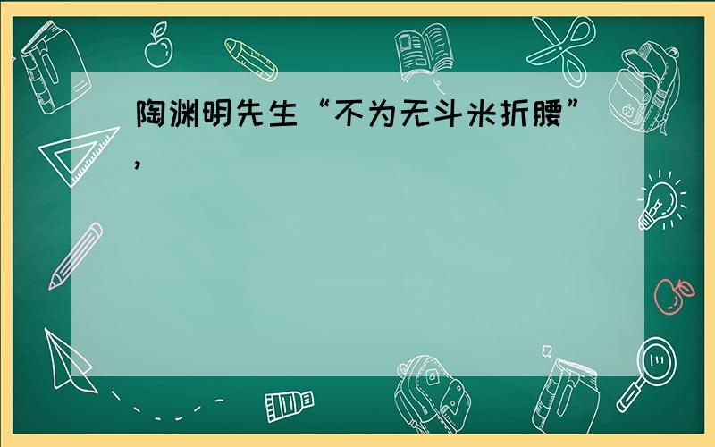 陶渊明先生“不为无斗米折腰”,