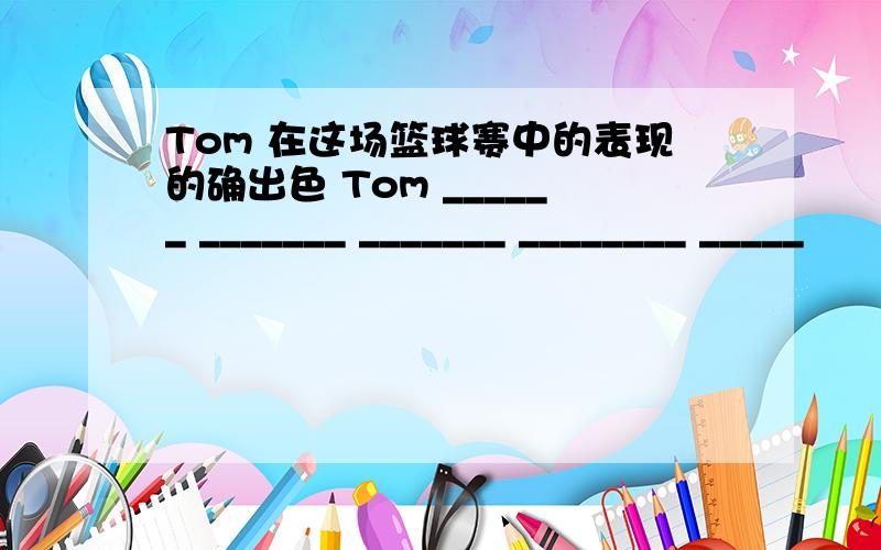 Tom 在这场篮球赛中的表现的确出色 Tom ______ _______ _______ ________ _____