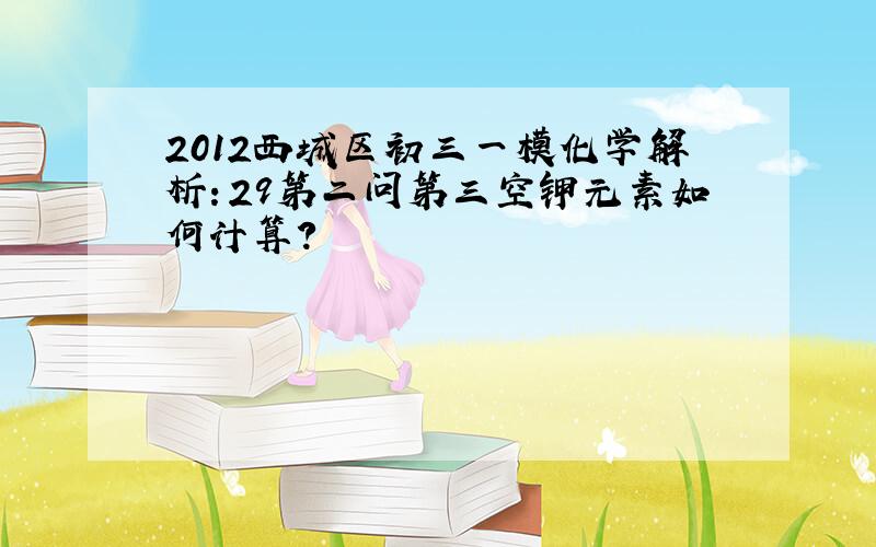 2012西城区初三一模化学解析：29第二问第三空钾元素如何计算?