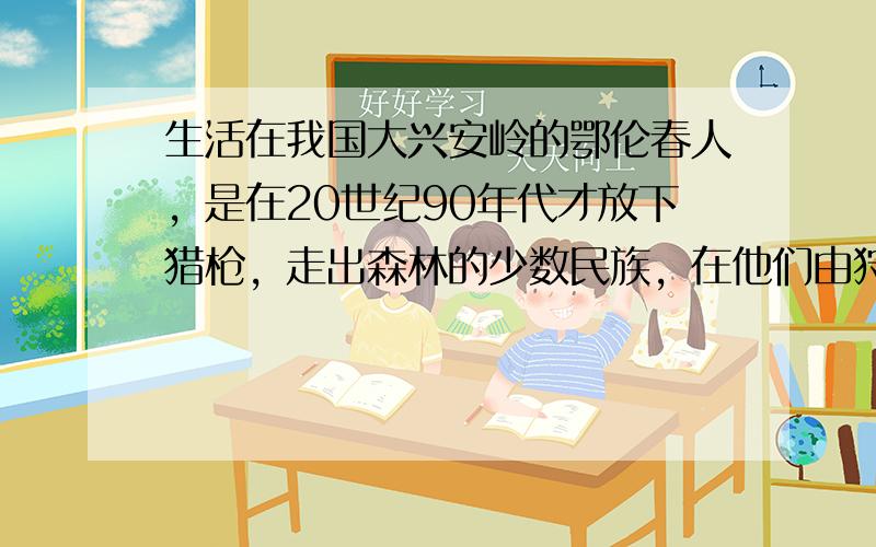 生活在我国大兴安岭的鄂伦春人，是在20世纪90年代才放下猎枪，走出森林的少数民族，在他们由狩猎向农耕业转变的过程中，将会