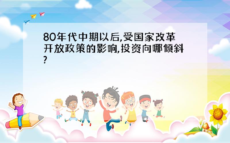 80年代中期以后,受国家改革开放政策的影响,投资向哪倾斜?