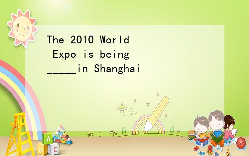 The 2010 World Expo is being_____in Shanghai