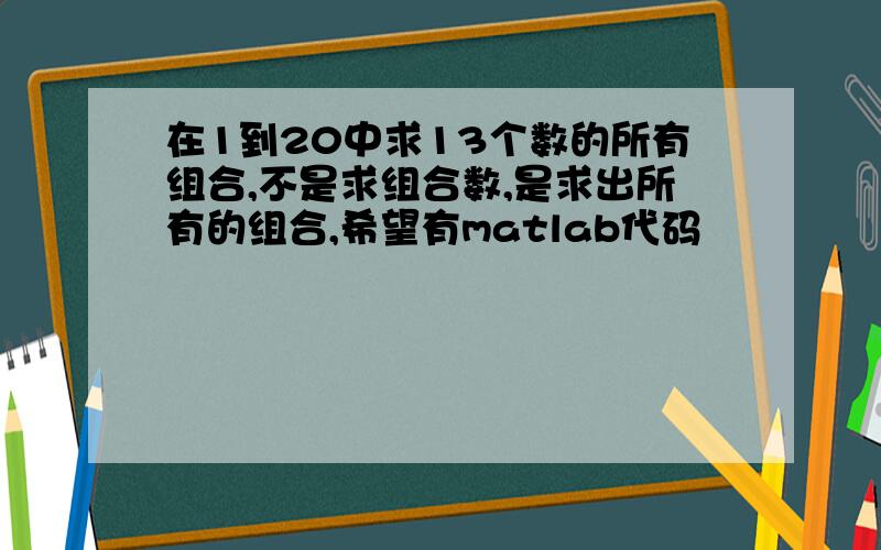 在1到20中求13个数的所有组合,不是求组合数,是求出所有的组合,希望有matlab代码