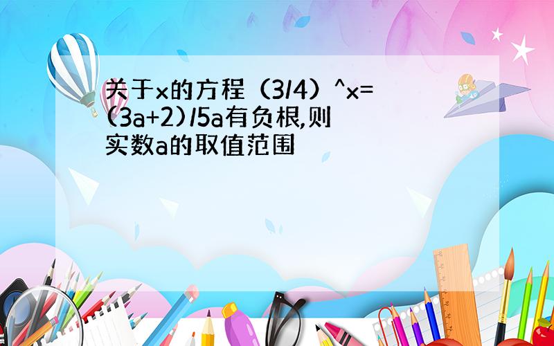 关于x的方程（3/4）^x=(3a+2)/5a有负根,则实数a的取值范围