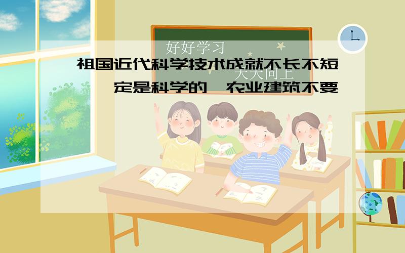 祖国近代科学技术成就不长不短,一定是科学的,农业建筑不要