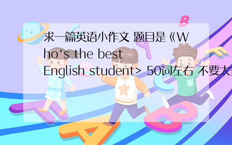 求一篇英语小作文 题目是《Who's the best English student> 50词左右 不要太多