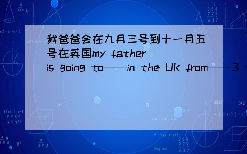 我爸爸会在九月三号到十一月五号在英国my father is going to——in the UK from——3 t