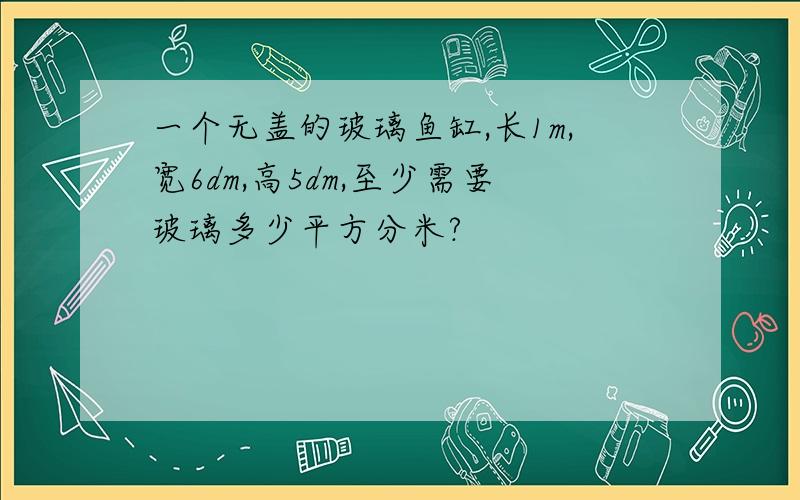 一个无盖的玻璃鱼缸,长1m,宽6dm,高5dm,至少需要玻璃多少平方分米?