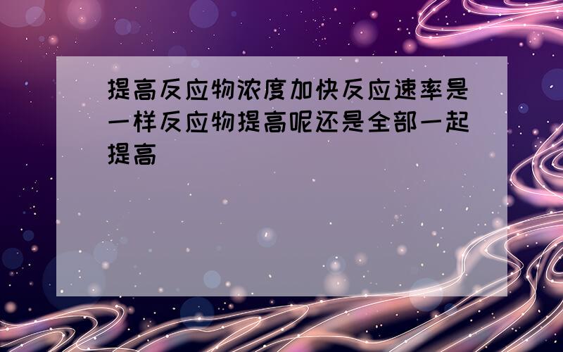 提高反应物浓度加快反应速率是一样反应物提高呢还是全部一起提高