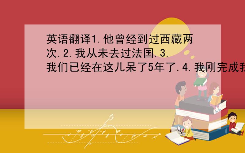 英语翻译1.他曾经到过西藏两次.2.我从未去过法国.3.我们已经在这儿呆了5年了.4.我刚完成我的工作.5.李红去印度了