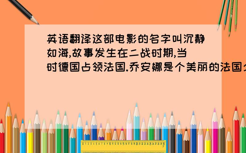 英语翻译这部电影的名字叫沉静如海,故事发生在二战时期,当时德国占领法国.乔安娜是个美丽的法国少女,她的父母已经死了,她和