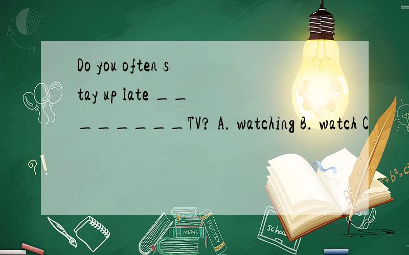 Do you often stay up late ________TV? A. watching B. watch C