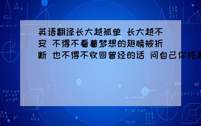 英语翻译长大越孤单 长大越不安 不得不看着梦想的翅膀被折断 也不得不收回曾经的话 问自己你纯真的眼睛哪去了我用软件翻译过