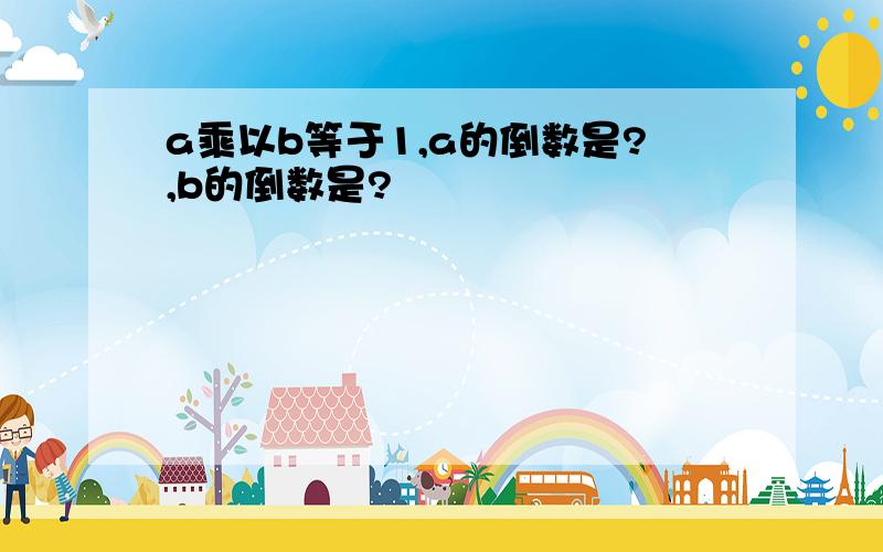 a乘以b等于1,a的倒数是?,b的倒数是?