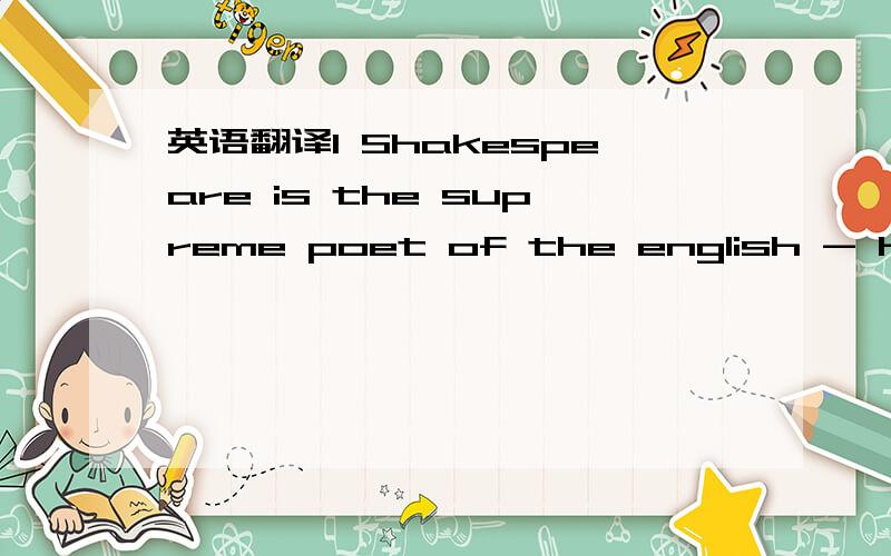 英语翻译1 Shakespeare is the supreme poet of the english - he wr