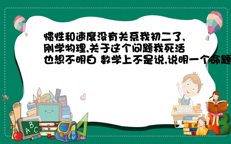 惯性和速度没有关系我初二了,刚学物理,关于这个问题我死活也想不明白 数学上不是说,说明一个命题假,只需要举一个反例推翻它