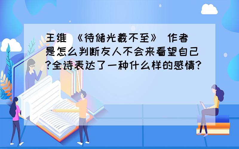 王维 《待储光羲不至》 作者是怎么判断友人不会来看望自己?全诗表达了一种什么样的感情?