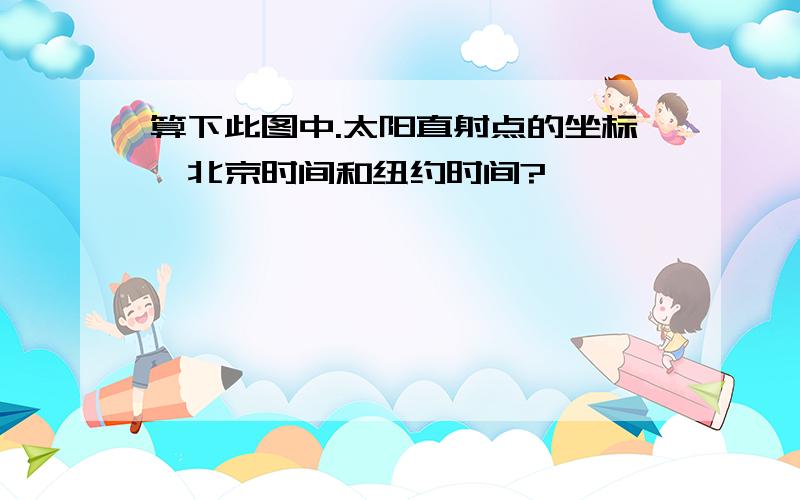 算下此图中.太阳直射点的坐标、北京时间和纽约时间?