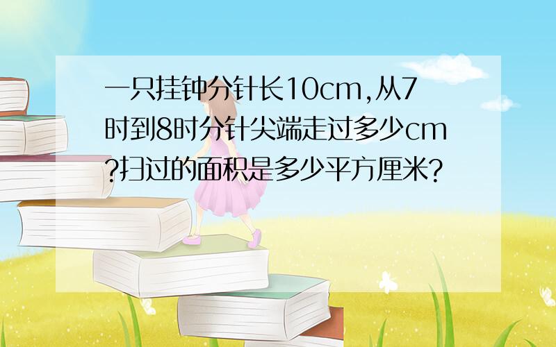 一只挂钟分针长10cm,从7时到8时分针尖端走过多少cm?扫过的面积是多少平方厘米?