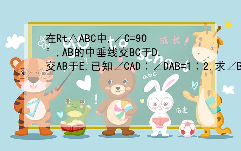 在Rt△ABC中,∠C=90°,AB的中垂线交BC于D,交AB于E,已知∠CAD∶∠DAB=1∶2,求∠B的度数