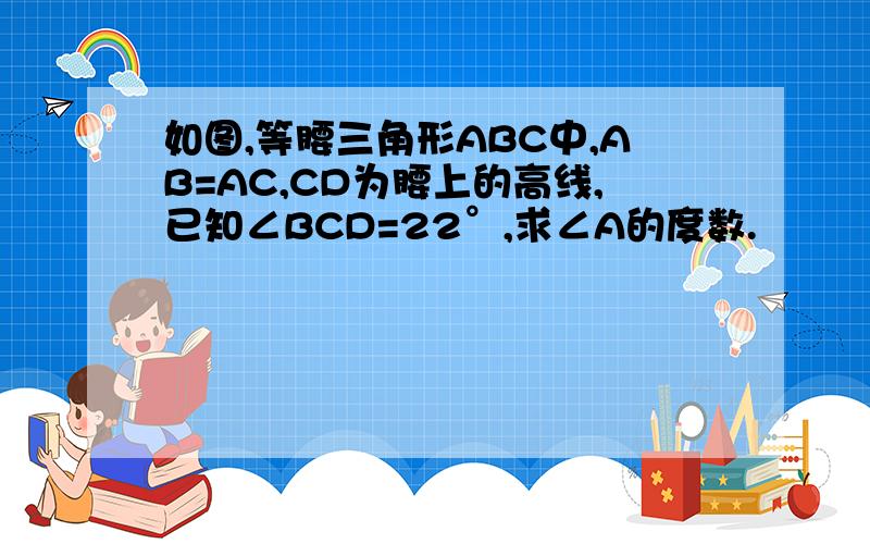 如图,等腰三角形ABC中,AB=AC,CD为腰上的高线,已知∠BCD=22°,求∠A的度数.