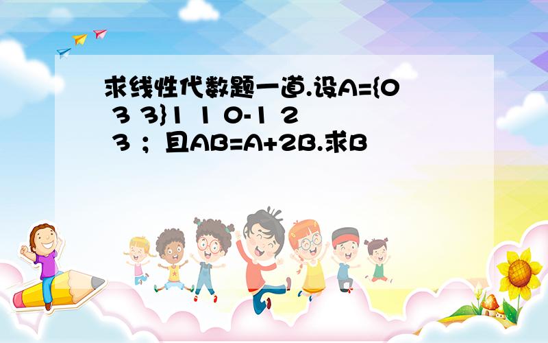 求线性代数题一道.设A={0 3 3}1 1 0-1 2 3 ；且AB=A+2B.求B