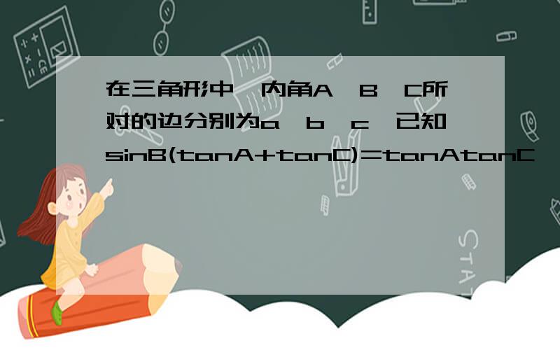 在三角形中,内角A,B,C所对的边分别为a,b,c,已知sinB(tanA+tanC)=tanAtanC