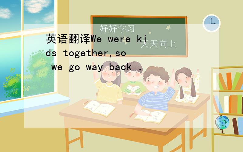 英语翻译We were kids together,so we go way back ．