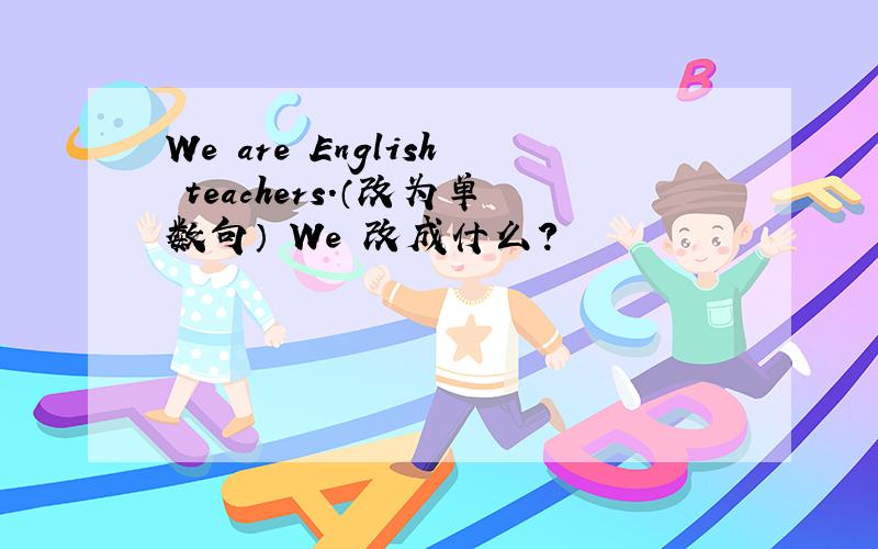 We are English teachers.（改为单数句） We 改成什么?