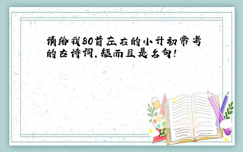 请给我80首左右的小升初常考的古诗词,短而且是名句!