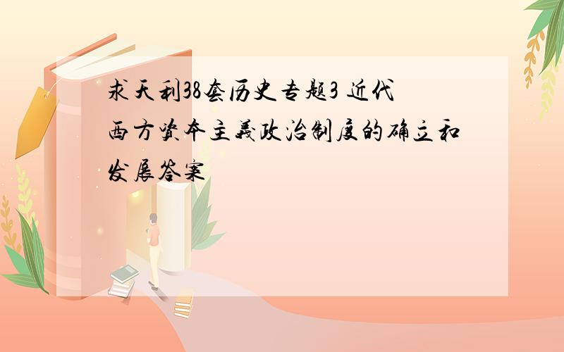 求天利38套历史专题3 近代西方资本主义政治制度的确立和发展答案