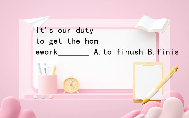 It's our duty to get the homework_______ A.to finush B.finis