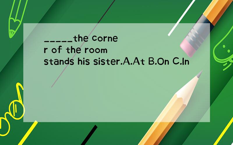 _____the corner of the room stands his sister.A.At B.On C.In