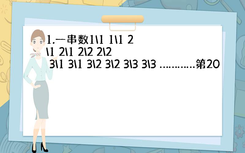 1.一串数1\1 1\1 2\1 2\1 2\2 2\2 3\1 3\1 3\2 3\2 3\3 3\3 …………第20