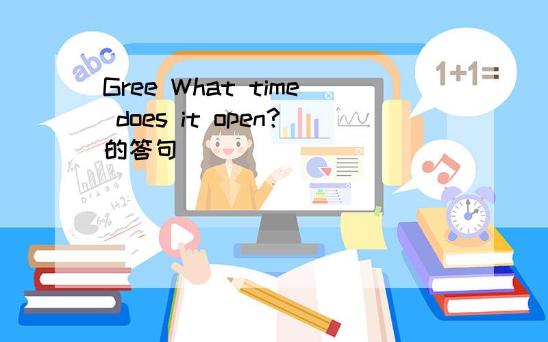 Gree What time does it open?的答句