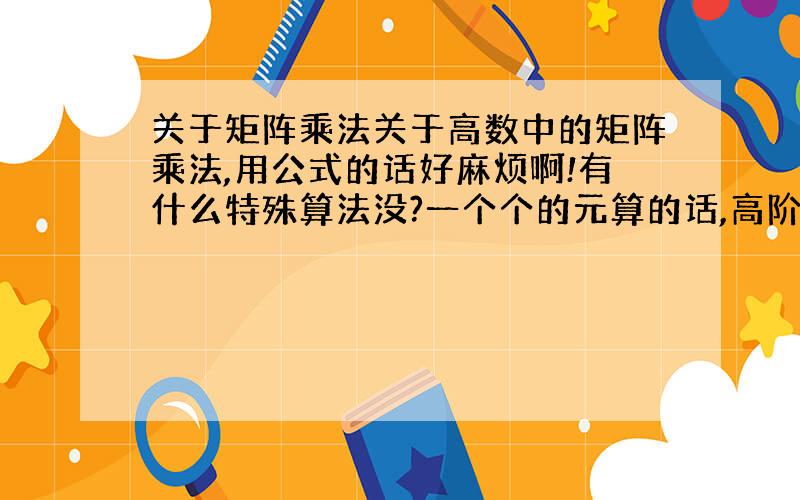 关于矩阵乘法关于高数中的矩阵乘法,用公式的话好麻烦啊!有什么特殊算法没?一个个的元算的话,高阶的和幂运算怎么办?