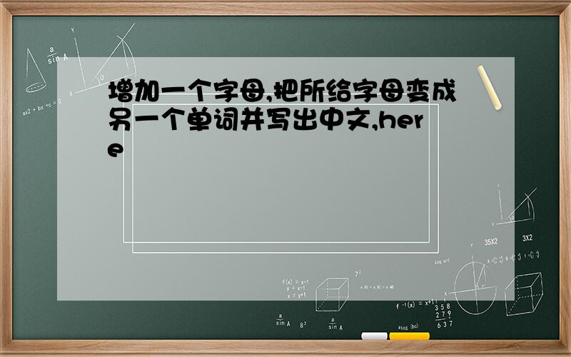 增加一个字母,把所给字母变成另一个单词并写出中文,here