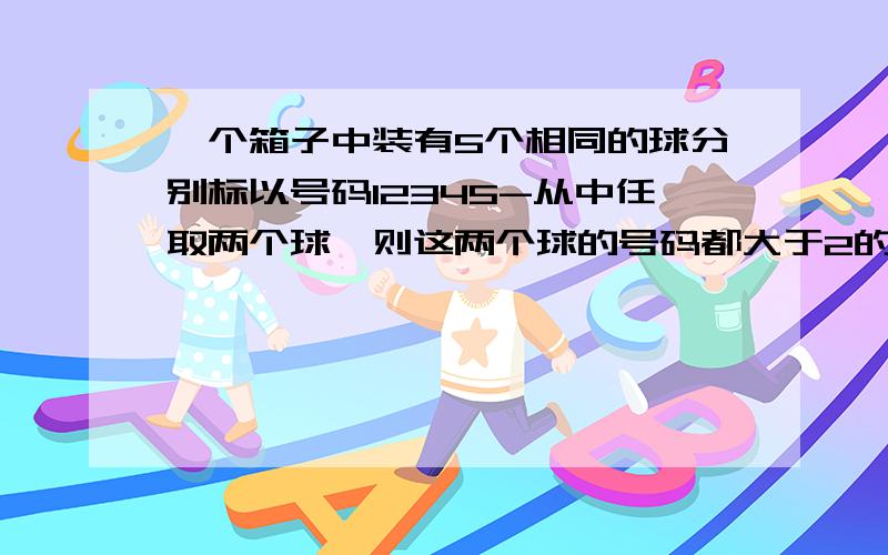 一个箱子中装有5个相同的球分别标以号码12345-从中任取两个球,则这两个球的号码都大于2的概率.麻烦用纸写下过程,