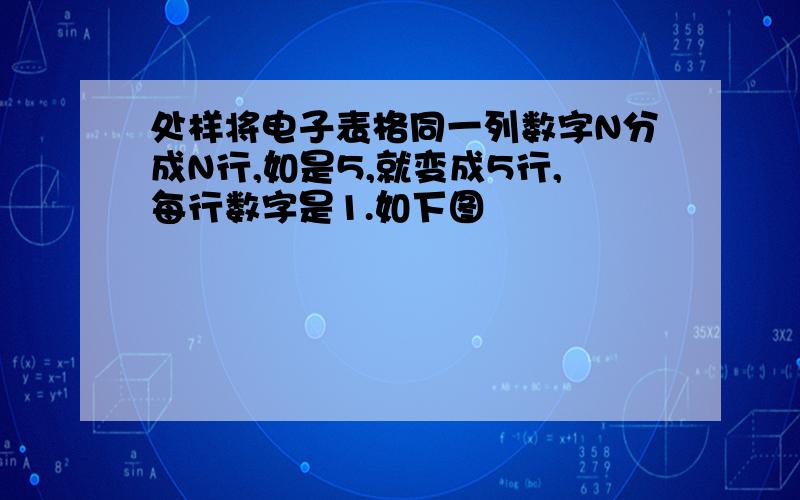 处样将电子表格同一列数字N分成N行,如是5,就变成5行,每行数字是1.如下图