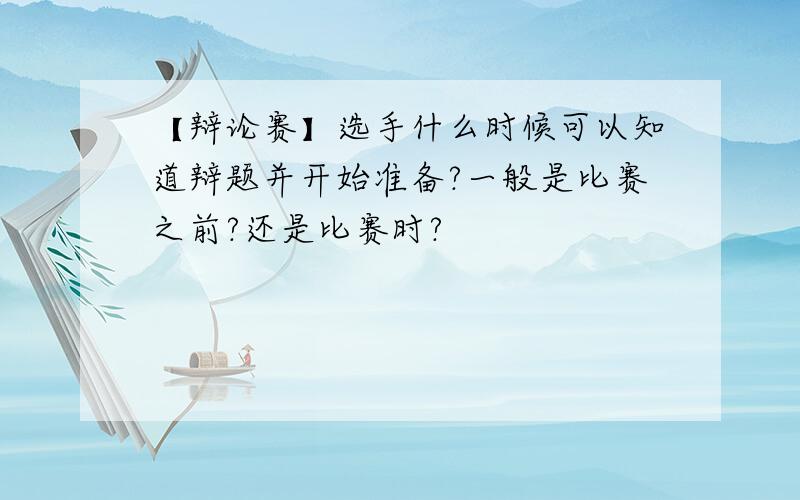 【辩论赛】选手什么时候可以知道辩题并开始准备?一般是比赛之前?还是比赛时?