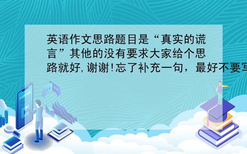 英语作文思路题目是“真实的谎言”其他的没有要求大家给个思路就好,谢谢!忘了补充一句，最好不要写成小说之类的