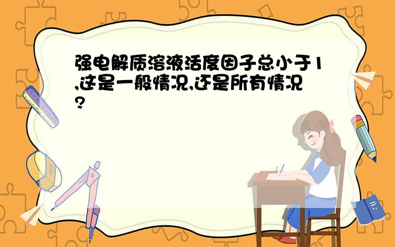 强电解质溶液活度因子总小于1,这是一般情况,还是所有情况?