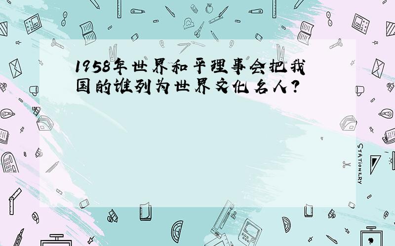 1958年世界和平理事会把我国的谁列为世界文化名人?