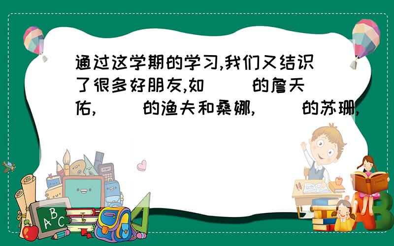 通过这学期的学习,我们又结识了很多好朋友,如（ ）的詹天佑,（ ）的渔夫和桑娜,（ ）的苏珊,