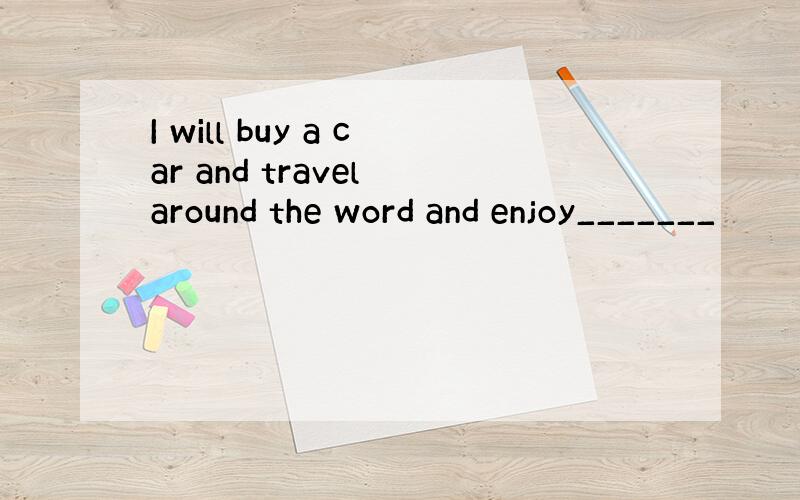 I will buy a car and travel around the word and enjoy_______