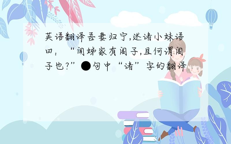 英语翻译吾妻归宁,述诸小妹语曰：“闻姊家有阁子,且何谓阁子也?”●句中“诸”字的翻译