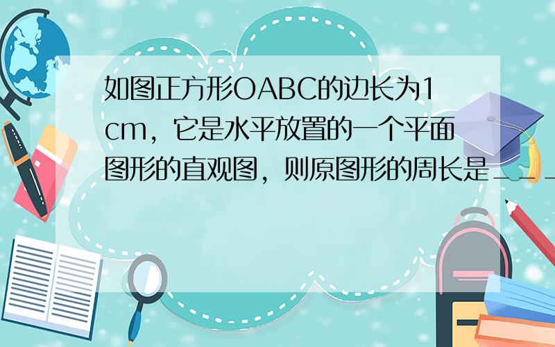 如图正方形OABC的边长为1cm，它是水平放置的一个平面图形的直观图，则原图形的周长是______．