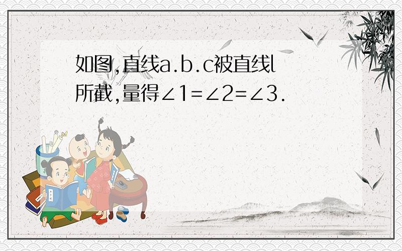 如图,直线a.b.c被直线l所截,量得∠1=∠2=∠3.